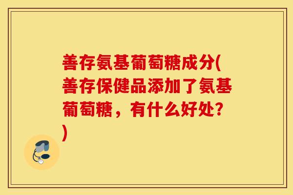 善存氨基葡萄糖成分(善存保健品添加了氨基葡萄糖,有什么好处?) 善存氨基葡萄糖成分(善存保健品添加了氨基葡萄糖,有什么好处?)