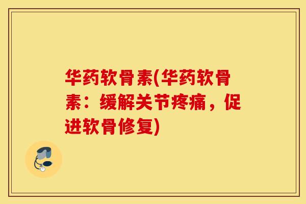 华药软骨素(华药软骨素：缓解关节，促进软骨修复)