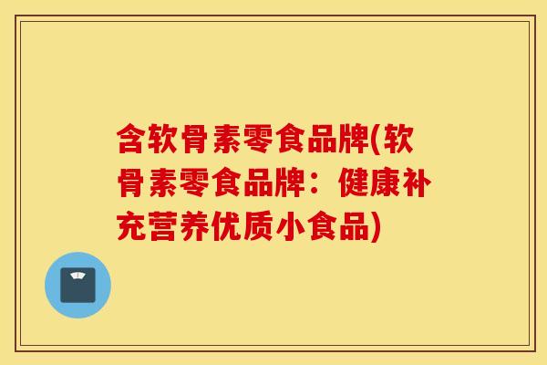 含软骨素零食品牌(软骨素零食品牌:健康补充营养优质小食品) 含软骨素零食品牌(软骨素零食品牌:健康补充营养优质小食品)