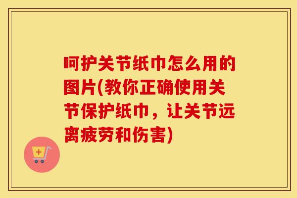 呵护关节纸巾怎么用的图片(教你正确使用关节保护纸巾,让关节远离疲劳和伤害) 呵护关节纸巾怎么用的图片(教你正确使用关节保护纸巾,让关节远离疲劳和伤害)