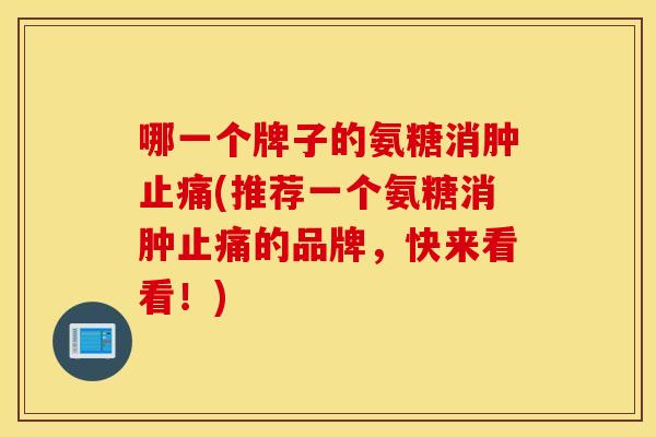 哪一个牌子的氨糖消肿(推荐一个氨糖消肿的品牌,快来看看!) 哪一个牌子的氨糖消肿(推荐一个氨糖消肿的品牌,快来看看!)