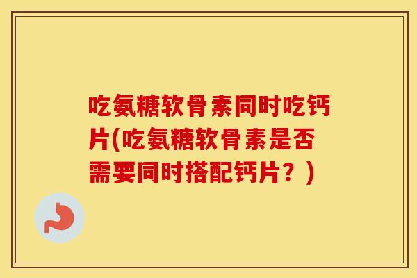 吃氨糖软骨素同时吃钙片(吃氨糖软骨素是否需要同时搭配钙片？)