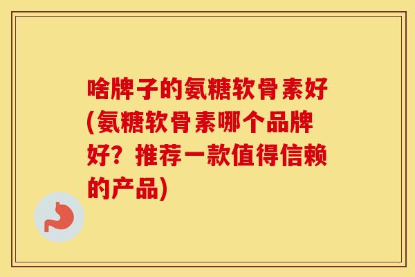 啥牌子的氨糖软骨素好(氨糖软骨素哪个品牌好?推荐一款值得信赖的产品) 啥牌子的氨糖软骨素好(氨糖软骨素哪个品牌好?推荐一款值得信赖的产品)