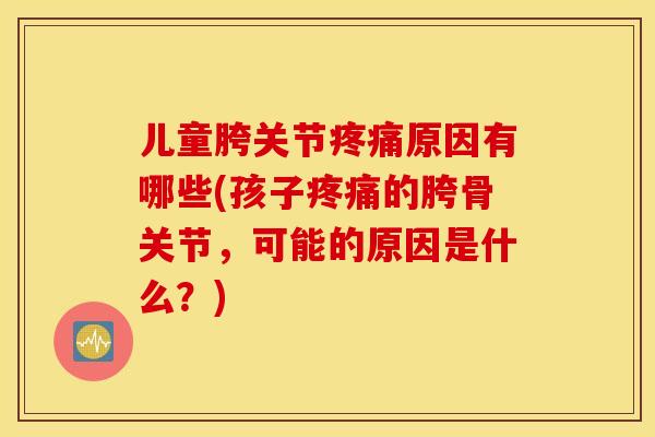 儿童胯关节原因有哪些(孩子的胯骨关节,可能的原因是什么?) 儿童胯关节原因有哪些(孩子的胯骨关节,可能的原因是什么?)