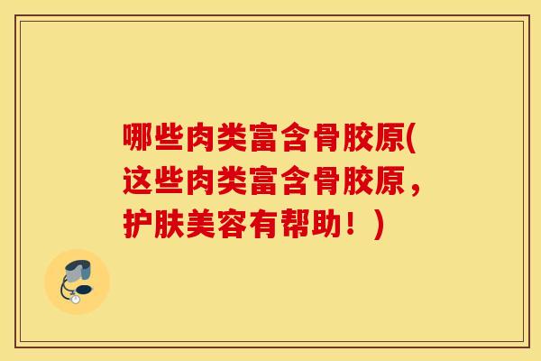 哪些肉类富含骨胶原(这些肉类富含骨胶原，护肤美容有帮助！)