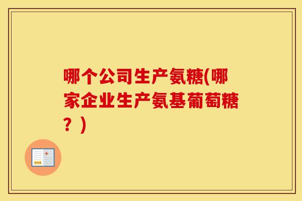 哪个公司生产氨糖(哪家企业生产氨基葡萄糖?) 哪个公司生产氨糖(哪家企业生产氨基葡萄糖?)