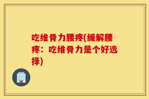 吃维骨力腰疼(缓解腰疼：吃维骨力是个好选择)