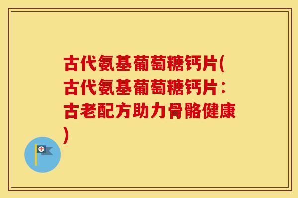 古代氨基葡萄糖钙片(古代氨基葡萄糖钙片:古老配方助力骨骼健康) 古代氨基葡萄糖钙片(古代氨基葡萄糖钙片:古老配方助力骨骼健康)