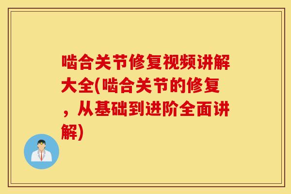 啮合关节修复视频讲解大全(啮合关节的修复,从基础到进阶全面讲解) 啮合关节修复视频讲解大全(啮合关节的修复,从基础到进阶全面讲解)