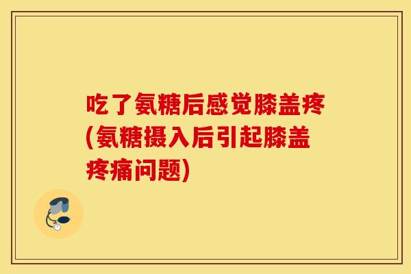 吃了氨糖后感觉膝盖疼(氨糖摄入后引起膝盖问题) 吃了氨糖后感觉膝盖疼(氨糖摄入后引起膝盖问题)