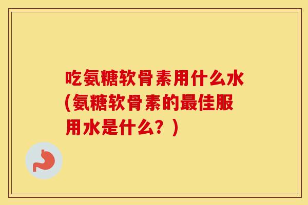 吃氨糖软骨素用什么水(氨糖软骨素的佳服用水是什么?) 吃氨糖软骨素用什么水(氨糖软骨素的佳服用水是什么?)