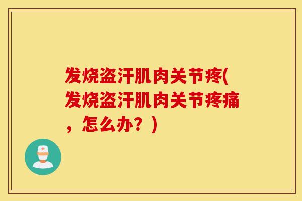 发烧盗汗肌肉关节疼(发烧盗汗肌肉关节，怎么办？)