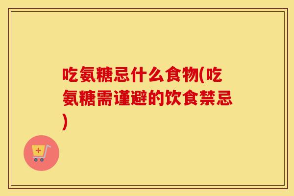 吃氨糖忌什么食物(吃氨糖需谨避的饮食禁忌) 吃氨糖忌什么食物(吃氨糖需谨避的饮食禁忌)