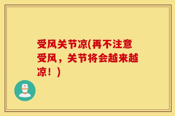 受风关节凉(再不注意受风,关节将会越来越凉!) 受风关节凉(再不注意受风,关节将会越来越凉!)