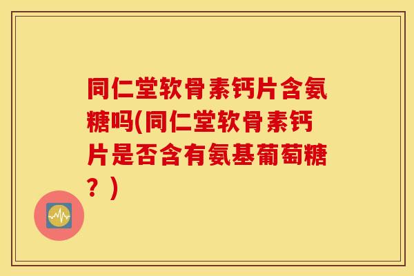 同仁堂软骨素钙片含氨糖吗(同仁堂软骨素钙片是否含有氨基葡萄糖？)