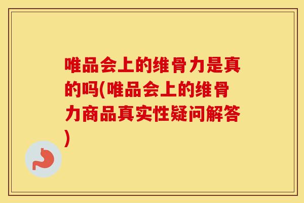 唯品会上的维骨力是真的吗(唯品会上的维骨力商品真实性疑问解答) 唯品会上的维骨力是真的吗(唯品会上的维骨力商品真实性疑问解答)
