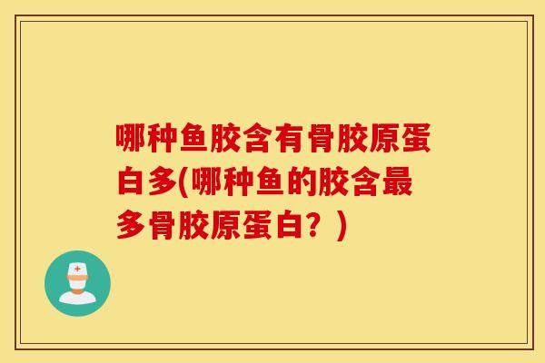 哪种鱼胶含有骨胶原蛋白多(哪种鱼的胶含多骨胶原蛋白?) 哪种鱼胶含有骨胶原蛋白多(哪种鱼的胶含多骨胶原蛋白?)