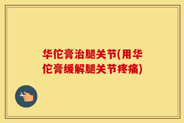 华佗膏腿关节(用华佗膏缓解腿关节)