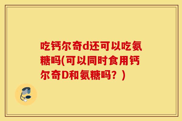 吃钙尔奇d还可以吃氨糖吗(可以同时食用钙尔奇D和氨糖吗?) 吃钙尔奇d还可以吃氨糖吗(可以同时食用钙尔奇D和氨糖吗?)