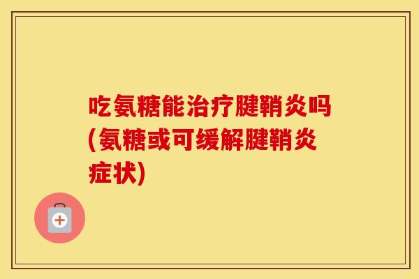 吃氨糖能腱鞘炎吗(氨糖或可缓解腱鞘状) 吃氨糖能腱鞘炎吗(氨糖或可缓解腱鞘状)