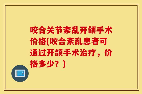 咬合关节紊乱开颌手术价格(咬合紊乱患者可通过开颌手术,价格多少?) 咬合关节紊乱开颌手术价格(咬合紊乱患者可通过开颌手术,价格多少?)