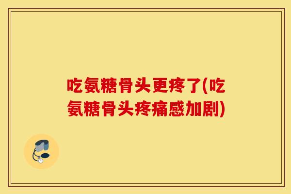 吃氨糖骨头更疼了(吃氨糖骨头感加剧) 吃氨糖骨头更疼了(吃氨糖骨头感加剧)