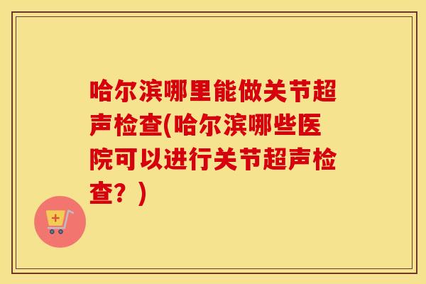 哈尔滨哪里能做关节超声检查(哈尔滨哪些医院可以进行关节超声检查?) 哈尔滨哪里能做关节超声检查(哈尔滨哪些医院可以进行关节超声检查?)