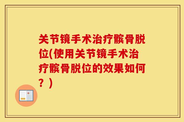 关节镜手术髌骨脱位(使用关节镜手术髌骨脱位的效果如何?) 关节镜手术髌骨脱位(使用关节镜手术髌骨脱位的效果如何?)