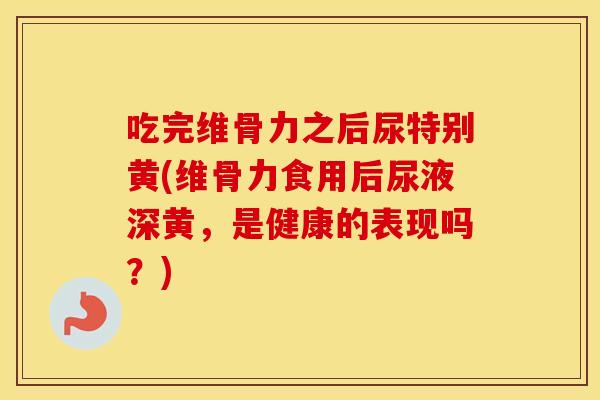 吃完维骨力之后尿特别黄(维骨力食用后尿液深黄,是健康的表现吗?) 吃完维骨力之后尿特别黄(维骨力食用后尿液深黄,是健康的表现吗?)