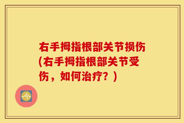 右手拇指根部关节损伤(右手拇指根部关节受伤，如何？)