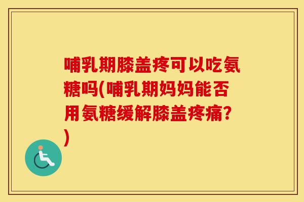 哺乳期膝盖疼可以吃氨糖吗(哺乳期妈妈能否用氨糖缓解膝盖?) 哺乳期膝盖疼可以吃氨糖吗(哺乳期妈妈能否用氨糖缓解膝盖?)