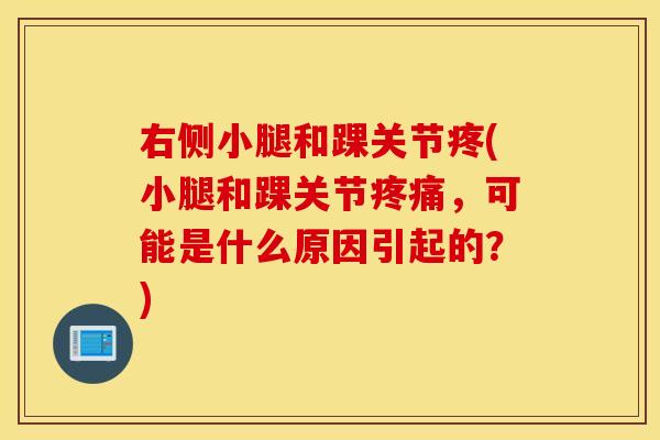 右侧小腿和踝关节疼(小腿和踝关节,可能是什么原因引起的?) 右侧小腿和踝关节疼(小腿和踝关节,可能是什么原因引起的?)