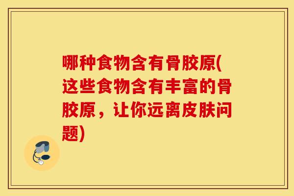 哪种食物含有骨胶原(这些食物含有丰富的骨胶原,让你远离问题) 哪种食物含有骨胶原(这些食物含有丰富的骨胶原,让你远离问题)