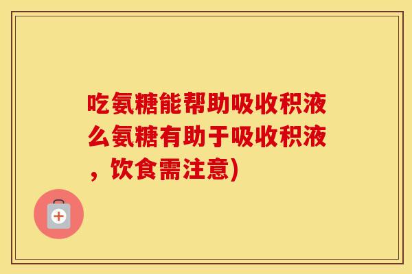 吃氨糖能帮助吸收积液么氨糖有助于吸收积液，饮食需注意)