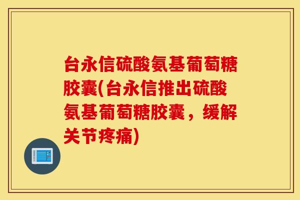 台永信硫酸氨基葡萄糖胶囊(台永信推出硫酸氨基葡萄糖胶囊,缓解关节) 台永信硫酸氨基葡萄糖胶囊(台永信推出硫酸氨基葡萄糖胶囊,缓解关节)