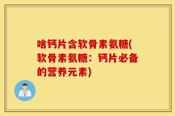 啥钙片含软骨素氨糖(软骨素氨糖:钙片必备的营养元素) 啥钙片含软骨素氨糖(软骨素氨糖:钙片必备的营养元素)