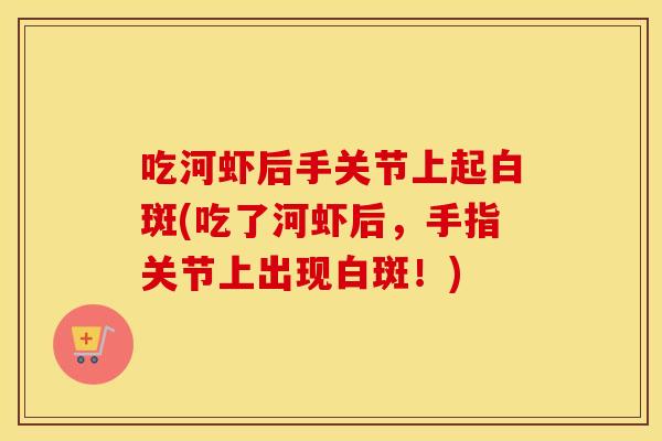 吃河虾后手关节上起白斑(吃了河虾后,手指关节上出现白斑!) 吃河虾后手关节上起白斑(吃了河虾后,手指关节上出现白斑!)