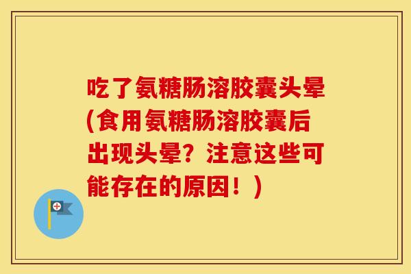 吃了氨糖肠溶胶囊头晕(食用氨糖肠溶胶囊后出现头晕?注意这些可能存在的原因!) 吃了氨糖肠溶胶囊头晕(食用氨糖肠溶胶囊后出现头晕?注意这些可能存在的原因!)