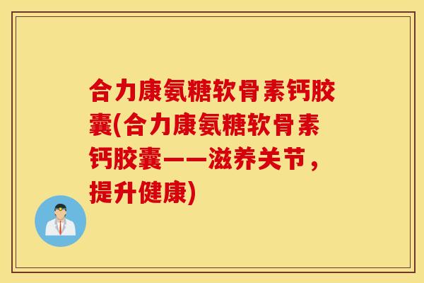 合力康氨糖软骨素钙胶囊(合力康氨糖软骨素钙胶囊——滋养关节,提升健康) 合力康氨糖软骨素钙胶囊(合力康氨糖软骨素钙胶囊——滋养关节,提升健康)