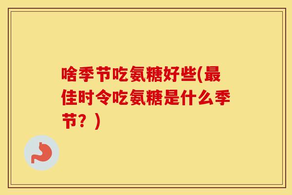 啥季节吃氨糖好些(佳时令吃氨糖是什么季节?) 啥季节吃氨糖好些(佳时令吃氨糖是什么季节?)