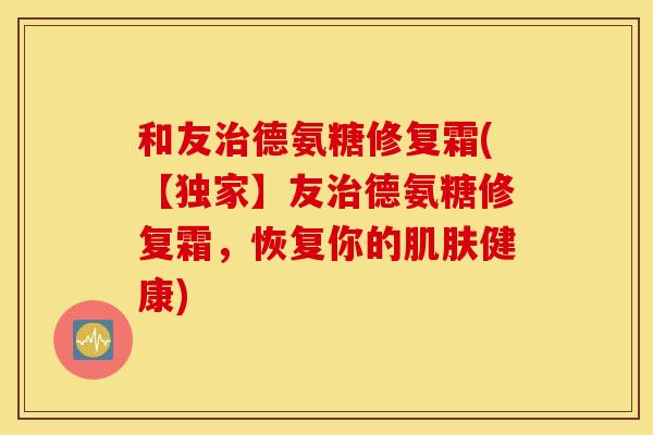 和友德氨糖修复霜(【独家】友德氨糖修复霜,恢复你的健康) 和友德氨糖修复霜(【独家】友德氨糖修复霜,恢复你的健康)