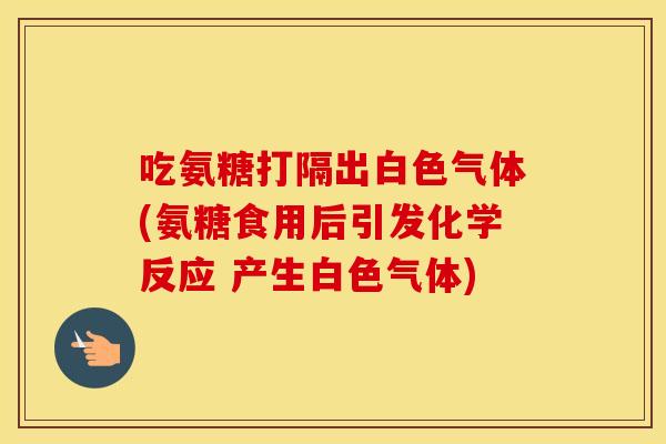 吃氨糖打隔出白色气体(氨糖食用后引发化学反应 产生白色气体)