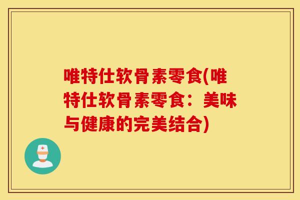 唯特仕软骨素零食(唯特仕软骨素零食:美味与健康的完美结合) 唯特仕软骨素零食(唯特仕软骨素零食:美味与健康的完美结合)