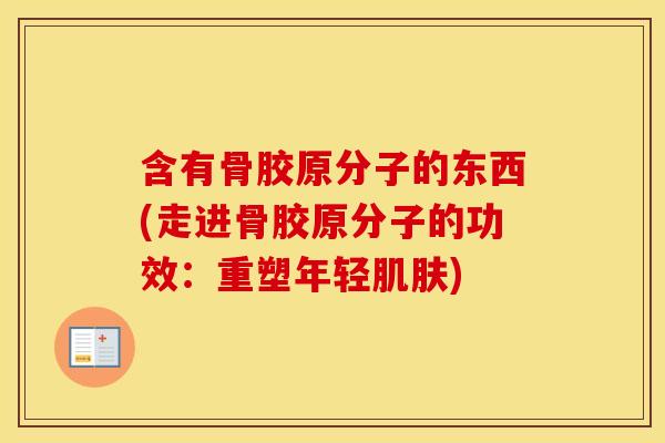 含有骨胶原分子的东西(走进骨胶原分子的功效:重塑年轻) 含有骨胶原分子的东西(走进骨胶原分子的功效:重塑年轻)