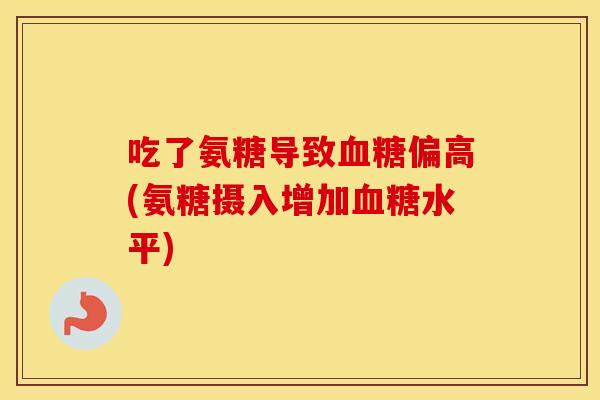 吃了氨糖导致偏高(氨糖摄入增加水平) 吃了氨糖导致偏高(氨糖摄入增加水平)