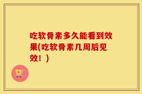 吃软骨素多久能看到效果(吃软骨素几周后见效!) 吃软骨素多久能看到效果(吃软骨素几周后见效!)