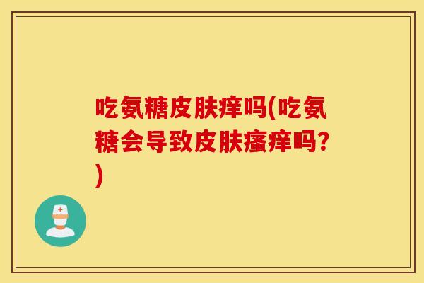 吃氨糖痒吗(吃氨糖会导致吗？)