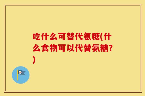 吃什么可替代氨糖(什么食物可以代替氨糖?) 吃什么可替代氨糖(什么食物可以代替氨糖?)