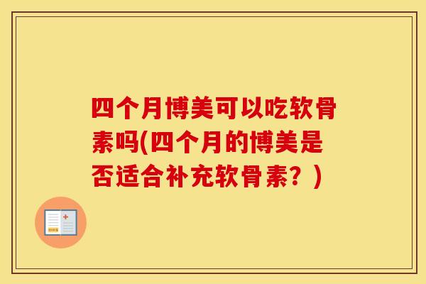 四个月博美可以吃软骨素吗(四个月的博美是否适合补充软骨素?) 四个月博美可以吃软骨素吗(四个月的博美是否适合补充软骨素?)