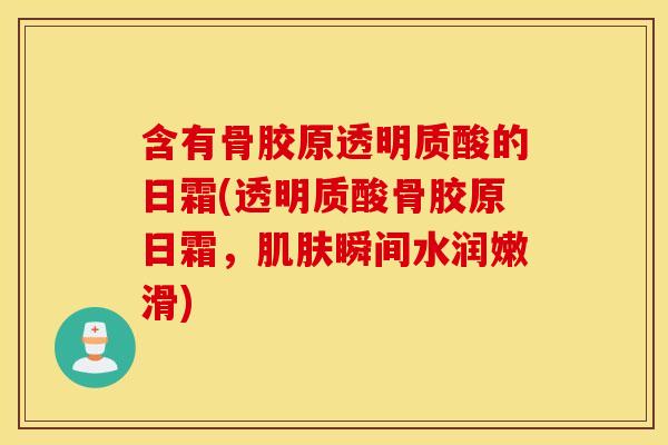 含有骨胶原透明质酸的日霜(透明质酸骨胶原日霜，瞬间水润嫩滑)